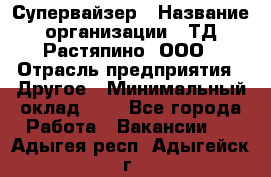 Супервайзер › Название организации ­ ТД Растяпино, ООО › Отрасль предприятия ­ Другое › Минимальный оклад ­ 1 - Все города Работа » Вакансии   . Адыгея респ.,Адыгейск г.